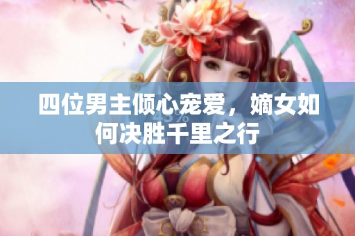 四位男主倾心宠爱，嫡女如何决胜千里之行