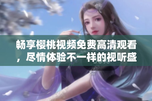 畅享樱桃视频免费高清观看，尽情体验不一样的视听盛宴