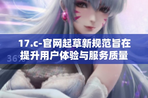 17.c-官网起草新规范旨在提升用户体验与服务质量