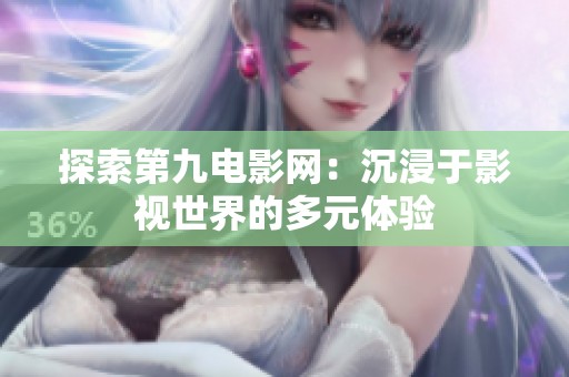 探索第九电影网：沉浸于影视世界的多元体验