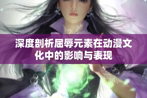 深度剖析屈辱元素在动漫文化中的影响与表现