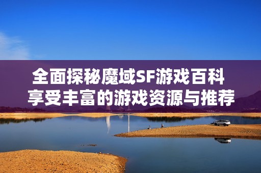 全面探秘魔域SF游戏百科 享受丰富的游戏资源与推荐