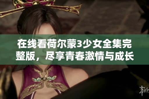 在线看荷尔蒙3少女全集完整版，尽享青春激情与成长故事