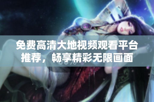 免费高清大地视频观看平台推荐，畅享精彩无限画面