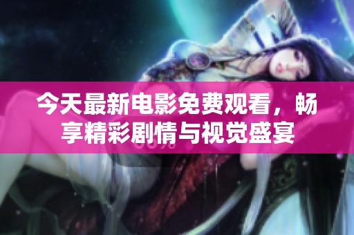 今天最新电影免费观看，畅享精彩剧情与视觉盛宴