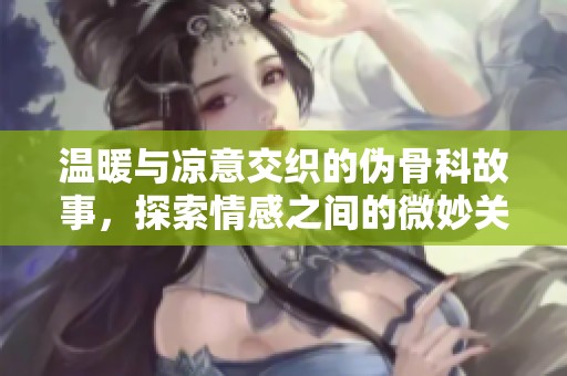 温暖与凉意交织的伪骨科故事，探索情感之间的微妙关系
