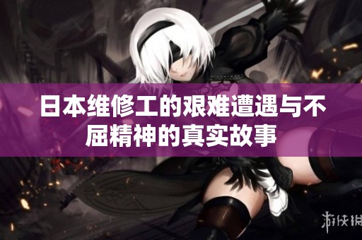 日本维修工的艰难遭遇与不屈精神的真实故事