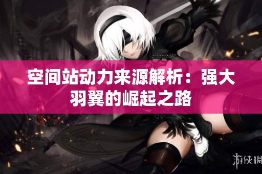 空间站动力来源解析：强大羽翼的崛起之路