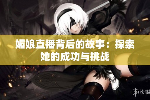 媚娘直播背后的故事：探索她的成功与挑战