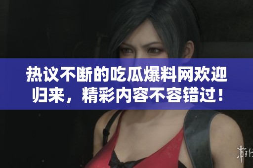热议不断的吃瓜爆料网欢迎归来，精彩内容不容错过！