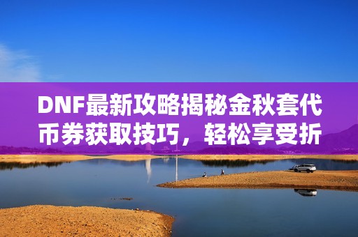 DNF最新攻略揭秘金秋套代币券获取技巧，轻松享受折扣优惠