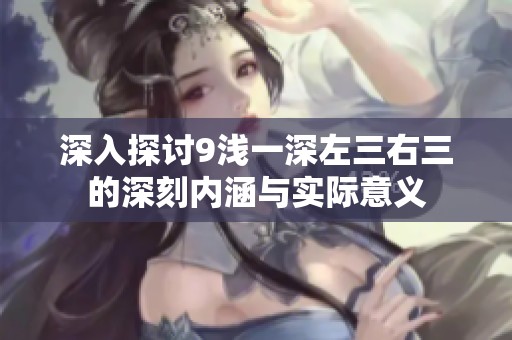 深入探讨9浅一深左三右三的深刻内涵与实际意义