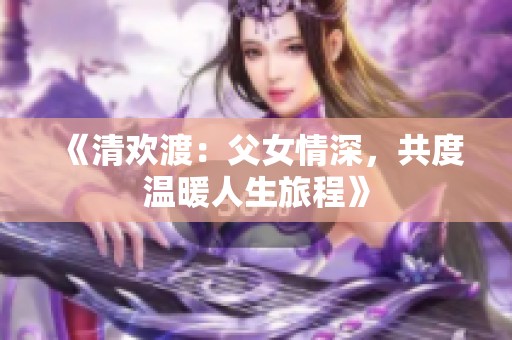《清欢渡：父女情深，共度温暖人生旅程》