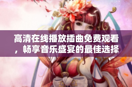 高清在线播放插曲免费观看，畅享音乐盛宴的最佳选择