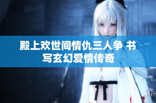 殿上欢世间情仇三人争 书写玄幻爱情传奇
