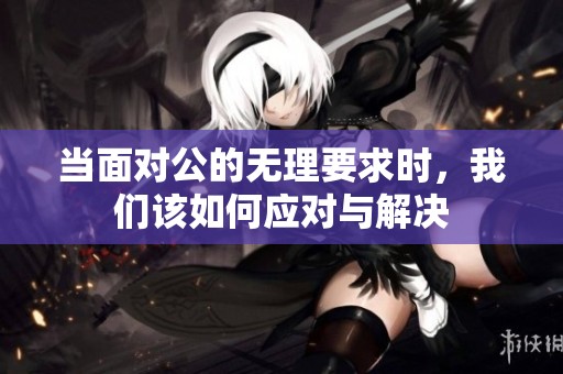 当面对公的无理要求时，我们该如何应对与解决