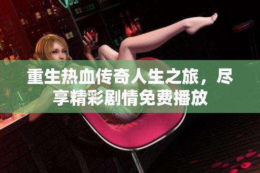 重生热血传奇人生之旅，尽享精彩剧情免费播放