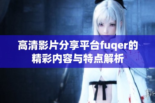 高清影片分享平台fuqer的精彩内容与特点解析