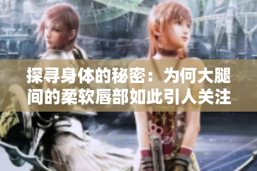 探寻身体的秘密：为何大腿间的柔软唇部如此引人关注