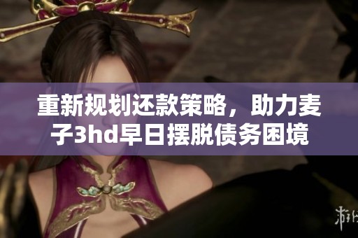 重新规划还款策略，助力麦子3hd早日摆脱债务困境