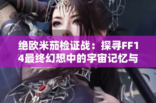 绝欧米茄检证战：探寻FF14最终幻想中的宇宙记忆与阿尔法奥秘