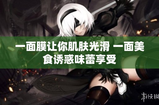 一面膜让你肌肤光滑 一面美食诱惑味蕾享受