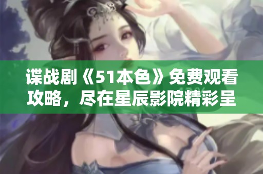 谍战剧《51本色》免费观看攻略，尽在星辰影院精彩呈现