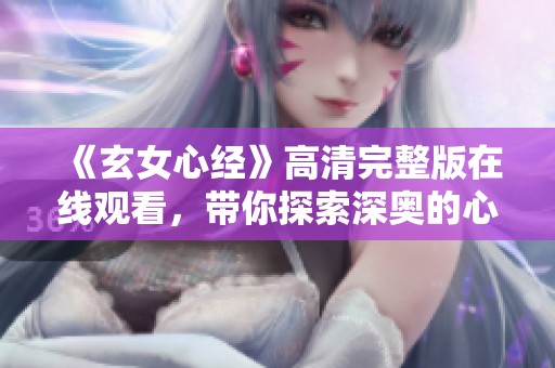 《玄女心经》高清完整版在线观看，带你探索深奥的心灵之旅