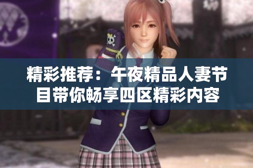 精彩推荐：午夜精品人妻节目带你畅享四区精彩内容