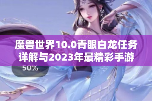魔兽世界10.0青眼白龙任务详解与2023年最精彩手游推荐