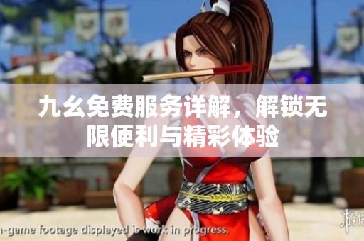 九幺免费服务详解，解锁无限便利与精彩体验