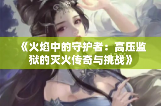 《火焰中的守护者：高压监狱的灭火传奇与挑战》
