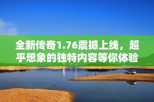 全新传奇1.76震撼上线，超乎想象的独特内容等你体验！