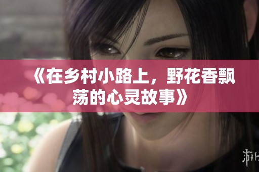 《在乡村小路上，野花香飘荡的心灵故事》