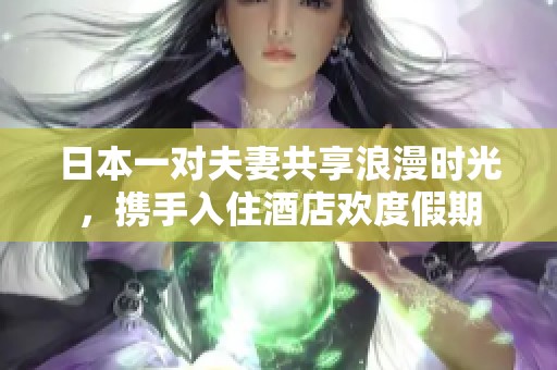 日本一对夫妻共享浪漫时光，携手入住酒店欢度假期