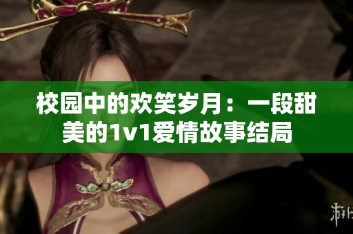 校园中的欢笑岁月：一段甜美的1v1爱情故事结局