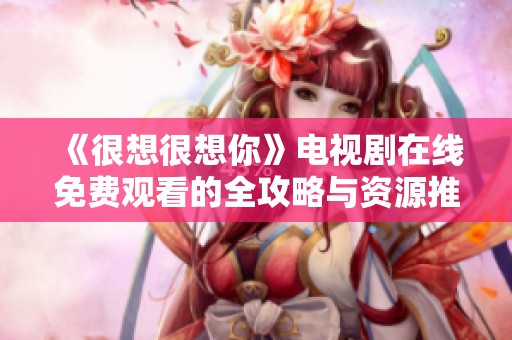 《很想很想你》电视剧在线免费观看的全攻略与资源推荐