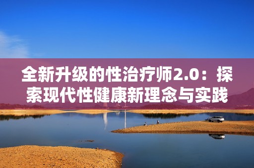 全新升级的性治疗师2.0：探索现代性健康新理念与实践