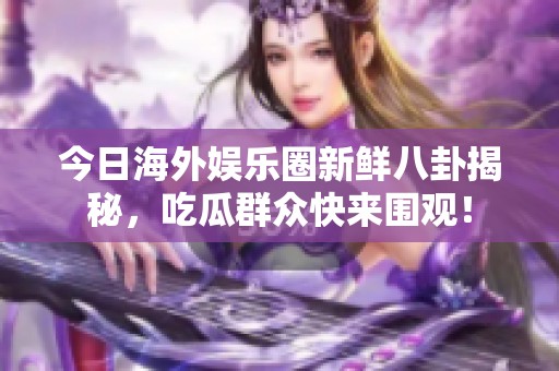 今日海外娱乐圈新鲜八卦揭秘，吃瓜群众快来围观！