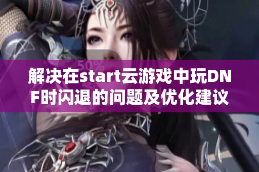 解决在start云游戏中玩DNF时闪退的问题及优化建议