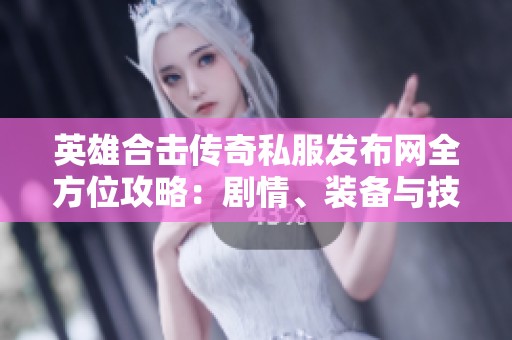 英雄合击传奇私服发布网全方位攻略：剧情、装备与技能详解