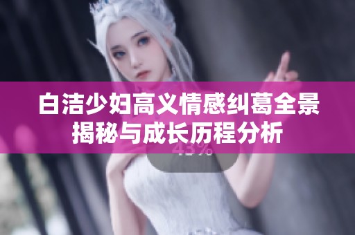 白洁少妇高义情感纠葛全景揭秘与成长历程分析