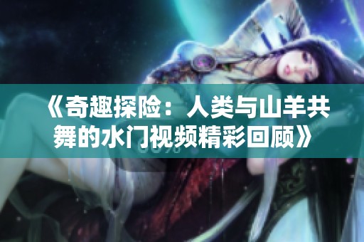 《奇趣探险：人类与山羊共舞的水门视频精彩回顾》