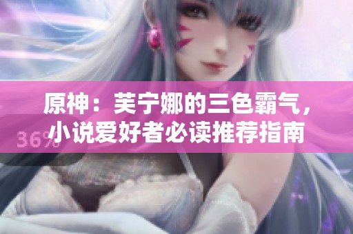原神：芙宁娜的三色霸气，小说爱好者必读推荐指南