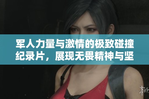 军人力量与激情的极致碰撞纪录片，展现无畏精神与坚韧意志