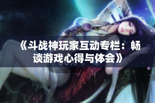 《斗战神玩家互动专栏：畅谈游戏心得与体会》