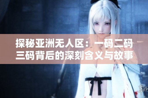 探秘亚洲无人区：一码二码三码背后的深刻含义与故事
