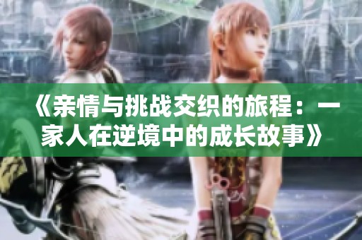 《亲情与挑战交织的旅程：一家人在逆境中的成长故事》