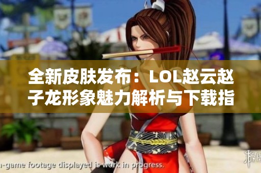 全新皮肤发布：LOL赵云赵子龙形象魅力解析与下载指南