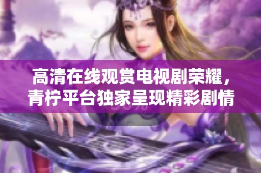 高清在线观赏电视剧荣耀，青柠平台独家呈现精彩剧情